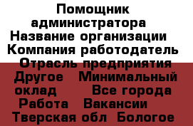 Помощник администратора › Название организации ­ Компания-работодатель › Отрасль предприятия ­ Другое › Минимальный оклад ­ 1 - Все города Работа » Вакансии   . Тверская обл.,Бологое г.